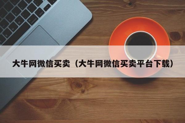 大牛网微信买卖（大牛网微信买卖平台下载）