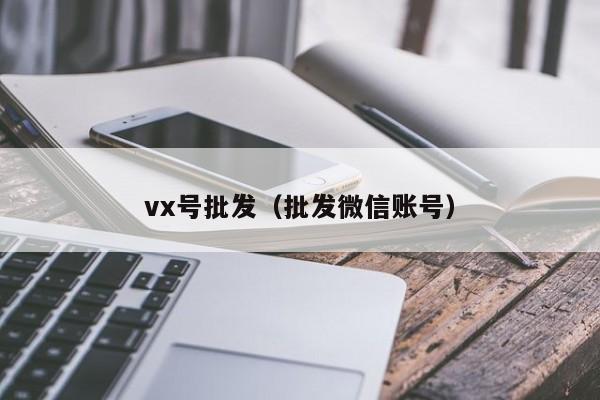 vx号批发（批发微信账号）