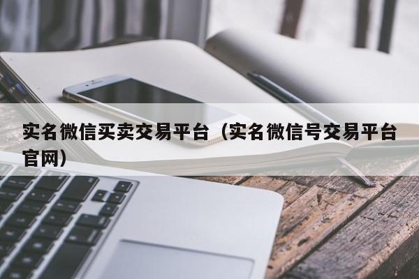 实名微信买卖交易平台（实名微信号交易平台官网）