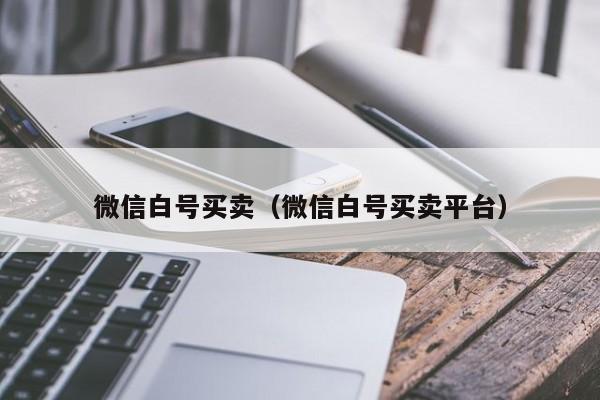 微信白号买卖（微信白号买卖平台）