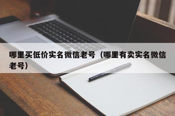 哪里买低价实名微信老号（哪里有卖实名微信老号）