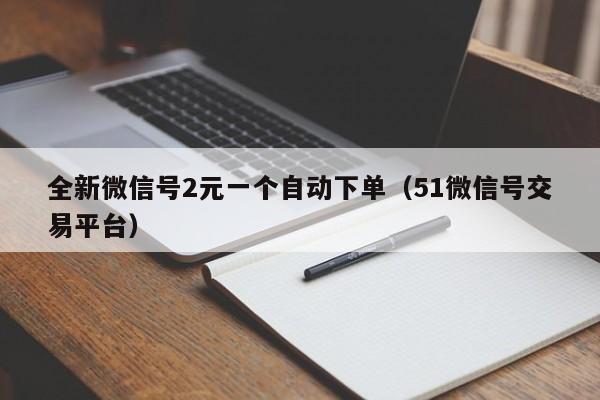 全新微信号2元一个自动下单（51微信号交易平台）