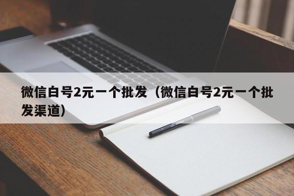 微信白号2元一个批发（微信白号2元一个批发渠道）