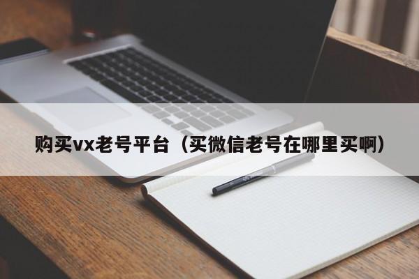 购买vx老号平台（买微信老号在哪里买啊）